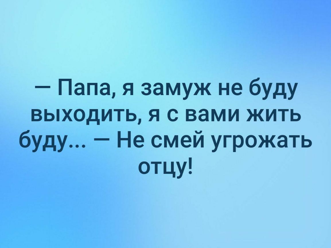 Папа я замуж не буду выходить я с вами жить буду Не смей угрожать отцу