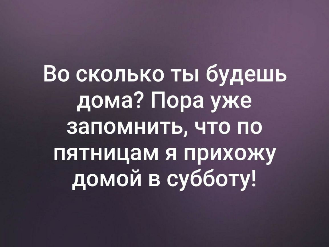 Во сколько ты будешь дома Пора уже запомнить что по пятницам я прихожу  домой в субботу - выпуск №459630