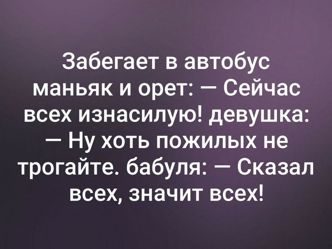 Забегает в автобус маньяк и орет Сейчас всех изнасилую девушка Ну хоть пожилых не трогайте бабуля Сказал всех значит всех