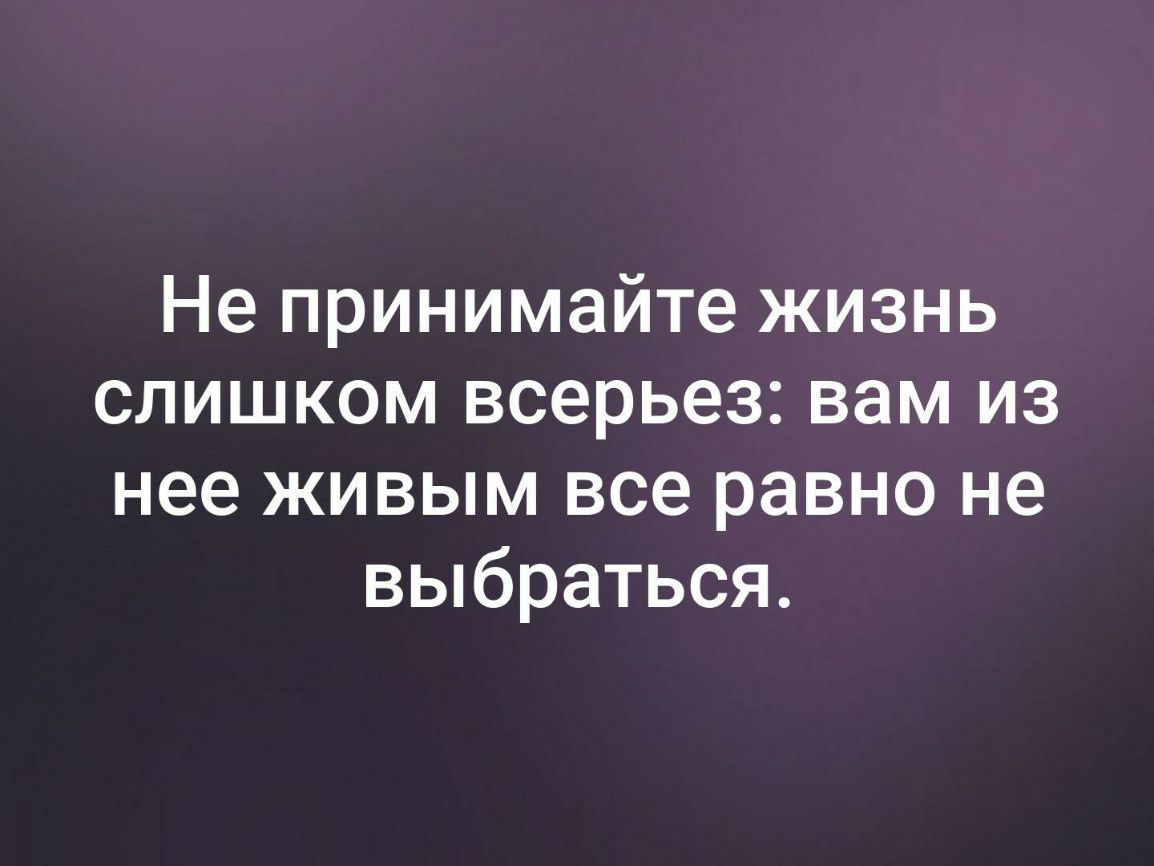 Не принимайте жизнь слишком всерьез вам из нее живым все равно не выбраться