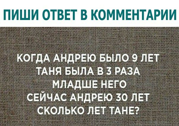 ПИШИ ОТВЕТ В КОММЕНТАРИИ когдА АНДРЕЮ выло 9 лет ТАНЯ БЫЛА в з РАЗА МЛАдШЕ нвго СЕЙЧАС АНДРЕЮ 30 лет сколько лет ТАНЕ