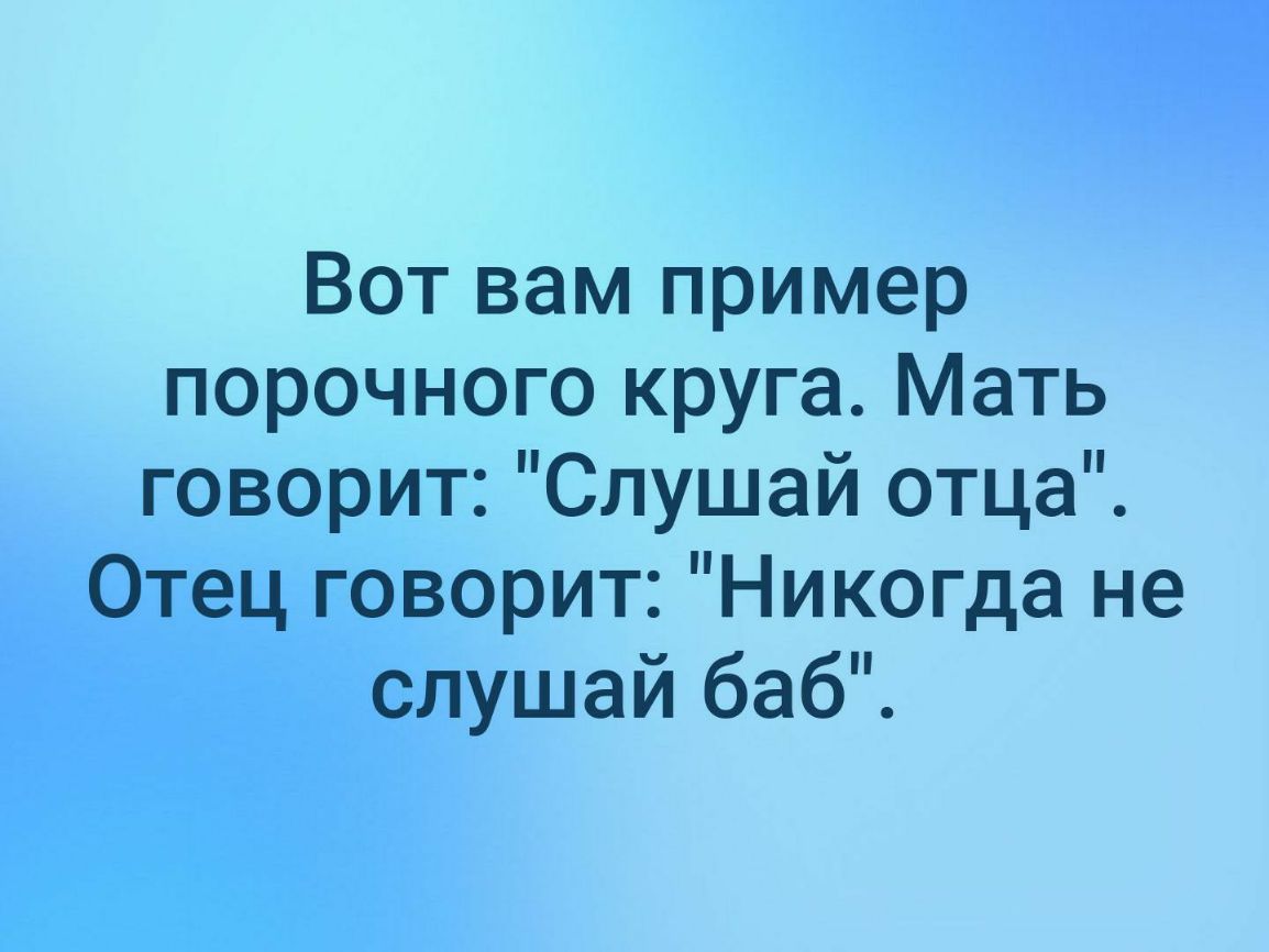 Вот вам пример порочного круга Мать говорит Слушай отца Отец говорит Никогда не слушай баб