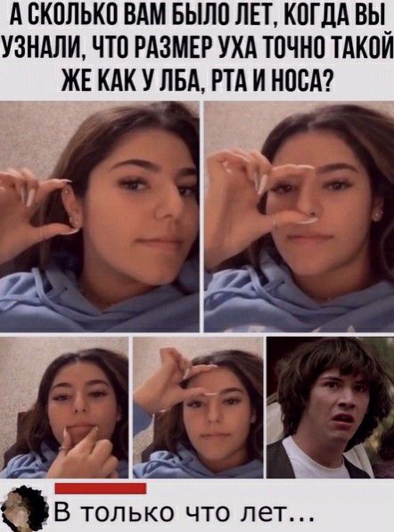 А СКОЛЬКО ВАМ БЫЛО ЛЕТ КОГДА ВЫ_ УЗНАЛИ ЧТО РАЗМЕР УХА ТОЧНО ТАКОИ ЖЕ КАК У ЛБА РТА И НОВА К В только что лет