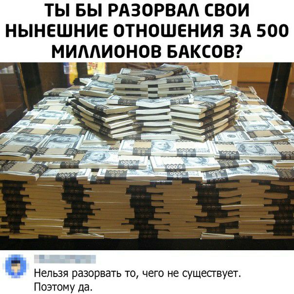 ТЫ БЫ РАЗОРВАА СВОИ НЫНЕШНИЕ ОТНОШЕНИЯ ЗА 500 МИААИОНОВ БАКСОВ Нельзя разорвать то чего не сущесгвует Поэтому да
