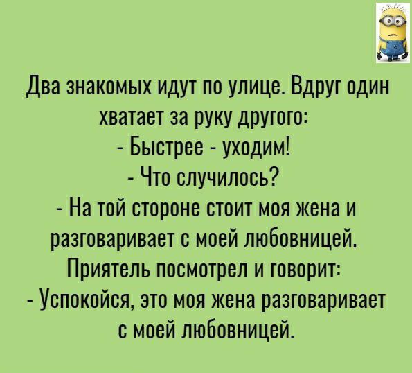 Два знакомых идут по улице Вдруг один хватает за руку другого Быстрее уходим Что случилось На той стороне стоит моя жена и разговаривает с моей любовницей Приятель посмотрел и говорит Успокойся это моя жена разговаривает с моей любовницей