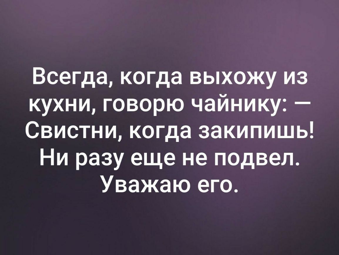 Всегда когда выхожу из кухни говорю чайнику Свистни когда закипишь Ни разу еще не подвел Уважаю его