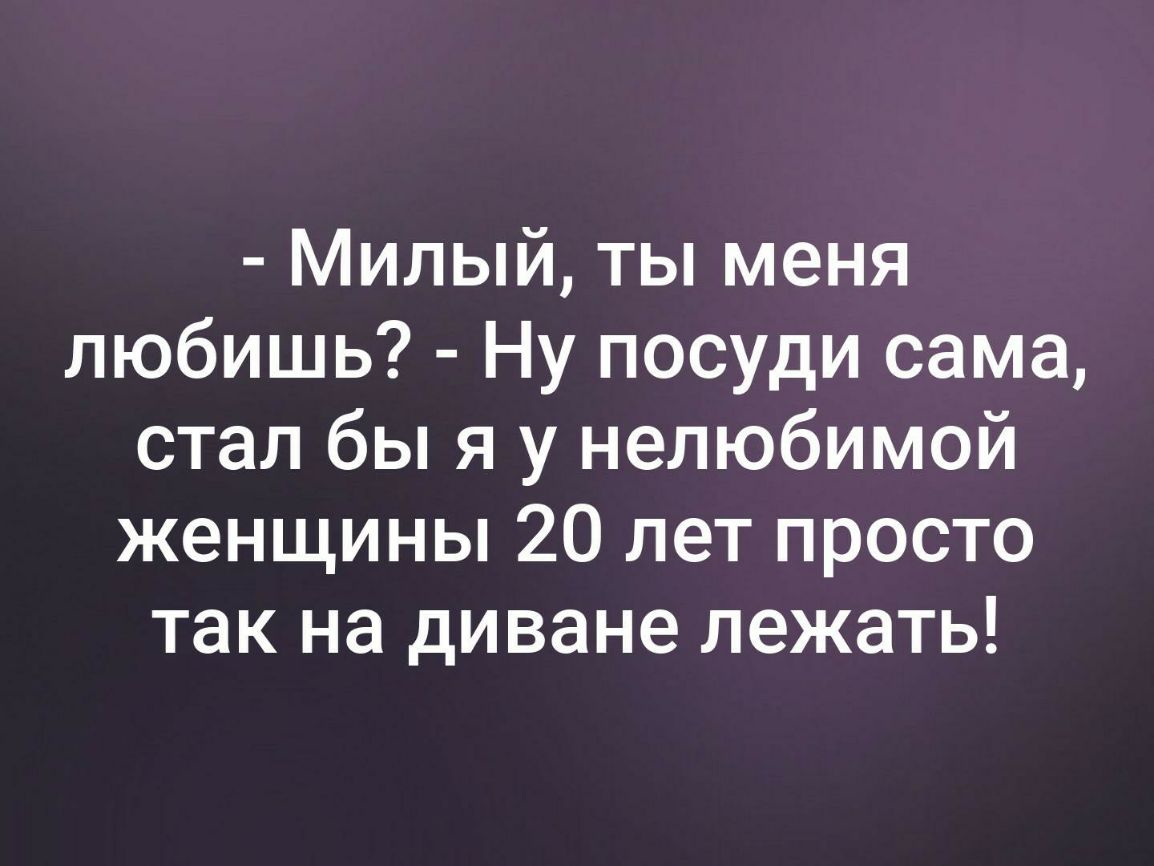 Милый ты меня любишь Ну посуди сама стал бы я у нелюбимой женщины 20 лет просто так на диване лежать