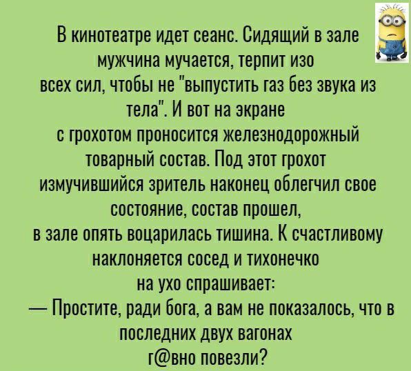 В кинотеатре идет сеанс Сидящий в зале мужчина мучается терпит изо всех сил чтобы не выпустить газ без звука из тела И вот на экране с грохотом проносится железнодорожный товарный состав Под этот грохот измучившийся зритель наконец облегчил свое состояние состав прошел в зале опять воцарилась тишина К счастливому наклоняется сосед и тихонечко на ухо спрашивает Простите ради бога а вам не показалос