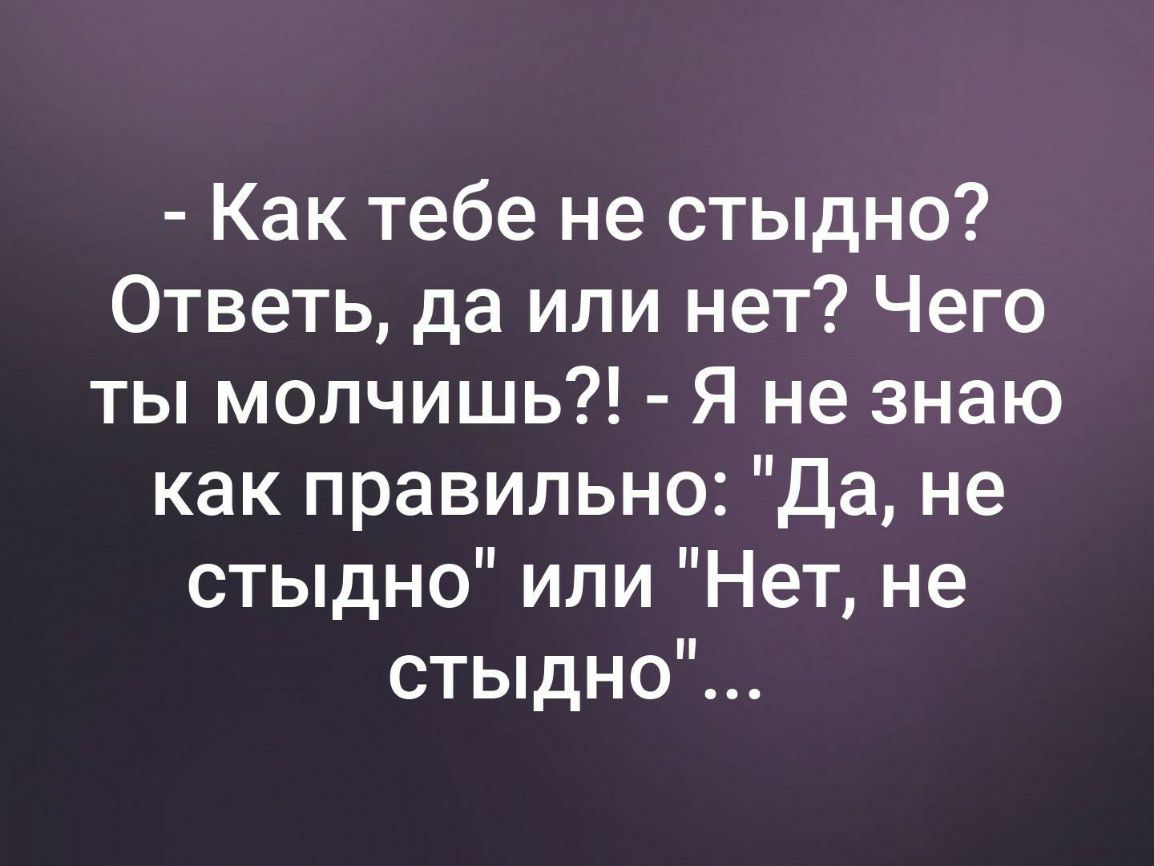Как тебе не стыдно Ответь да или нет Чего ты молчишь Я не знаю как правильно Да не стыдно или Нет не стыдно