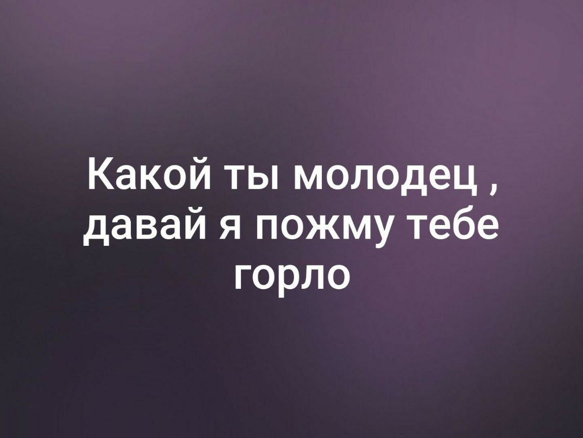 Какой ты молодец давай я пожму тебе горло