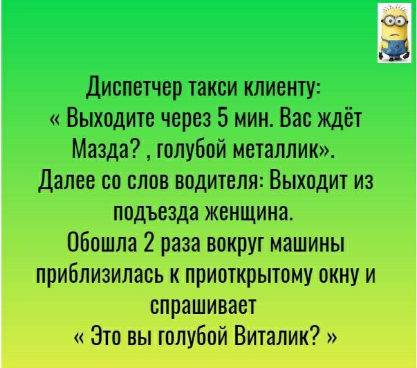 а Диспетчер такси клиенту Выходите через 5 мин Вас ждёт Мазда голубой металлик Далее со слов водителя Выходит из подъезда женщина Обошла 2 раза вокруг машины прибливилаоь к приоткрытому окну и спрашивает это вы голубой ВИталик