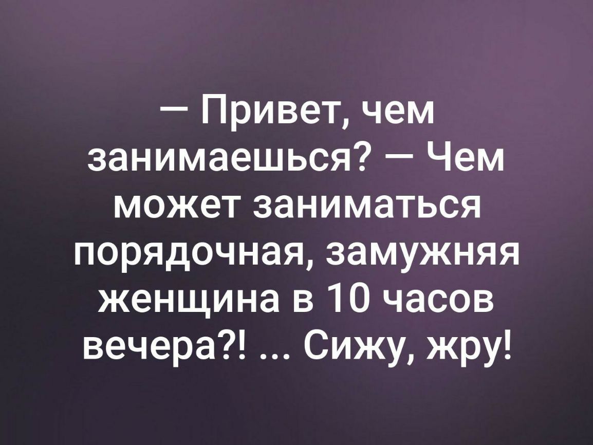 Привет чем занимаешься Чем может заниматься порядочная замужняя женщина в 10 часов вечера Сижу жру