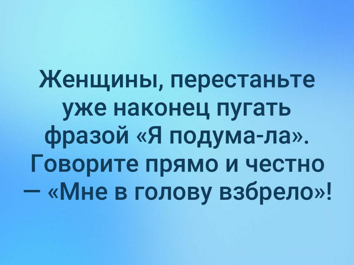 Женщины перестаньте уже наконец пугать фразой Я п0дума ла Говорите прямо и честно Мне в голову взбрело