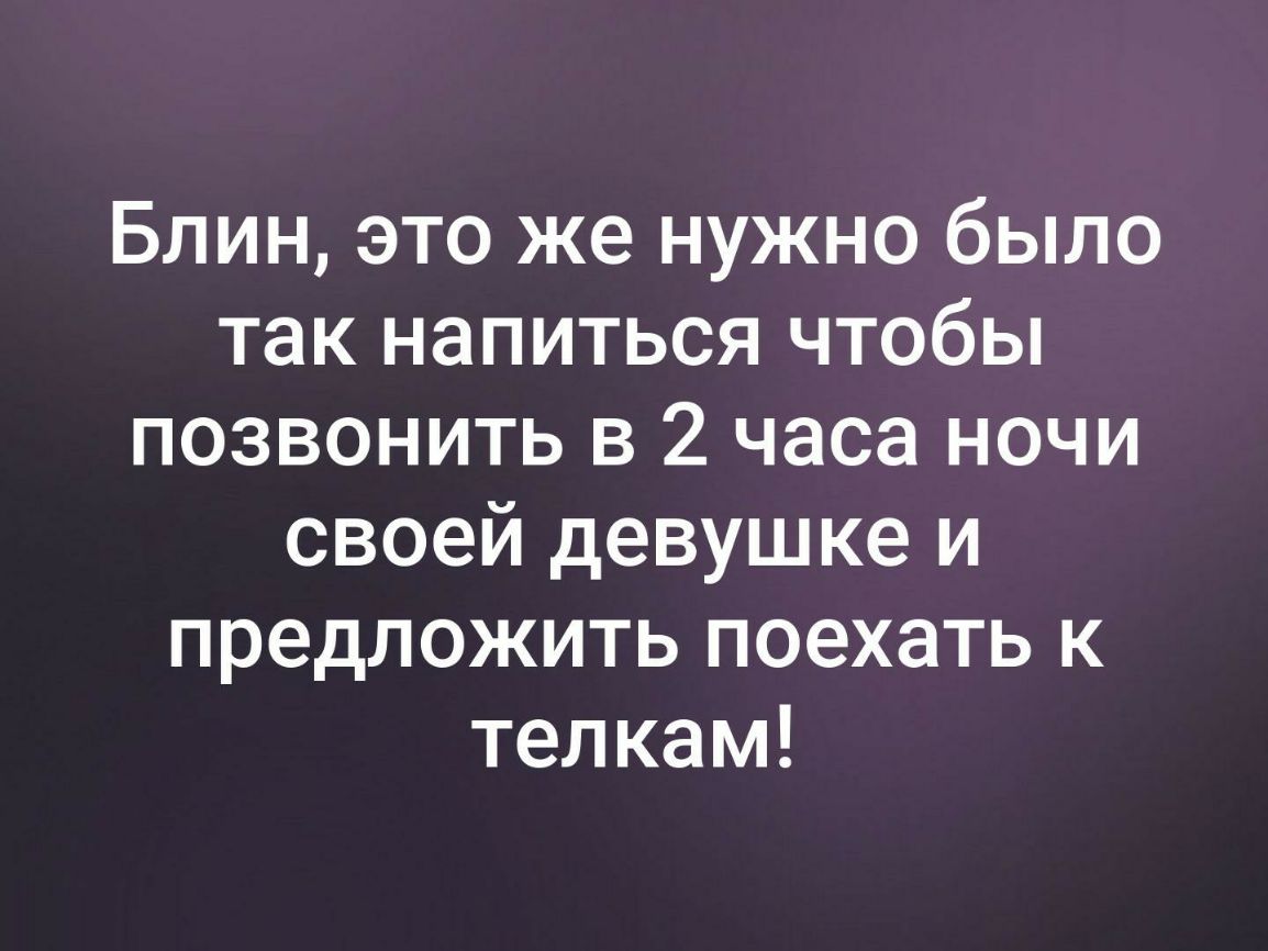 Блин это же нужно было так напиться чтобы позвонить в 2 часа ночи своей девушке и предложить поехать к телкам