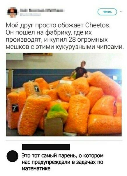 д____ Мой дРУГ просто обожает советов Он пошел на фабрику где их производят и купил 28 огромных мешков с этими кукурузными чипсами Это тот самый парень о котором нас предупреждали в задачах по математике