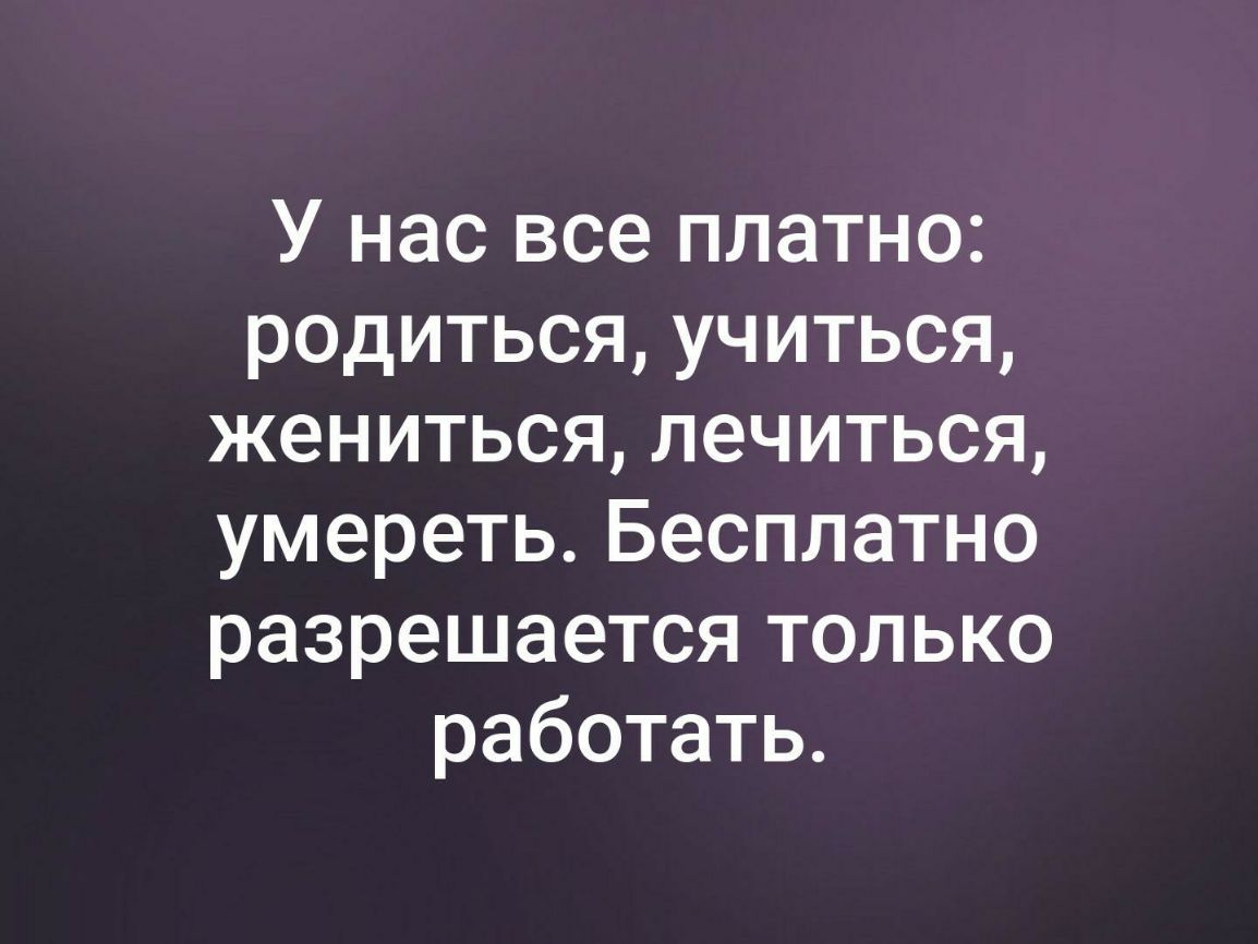 У нас все платно родиться учиться жениться лечиться умереть Бесплатно разрешается только работать