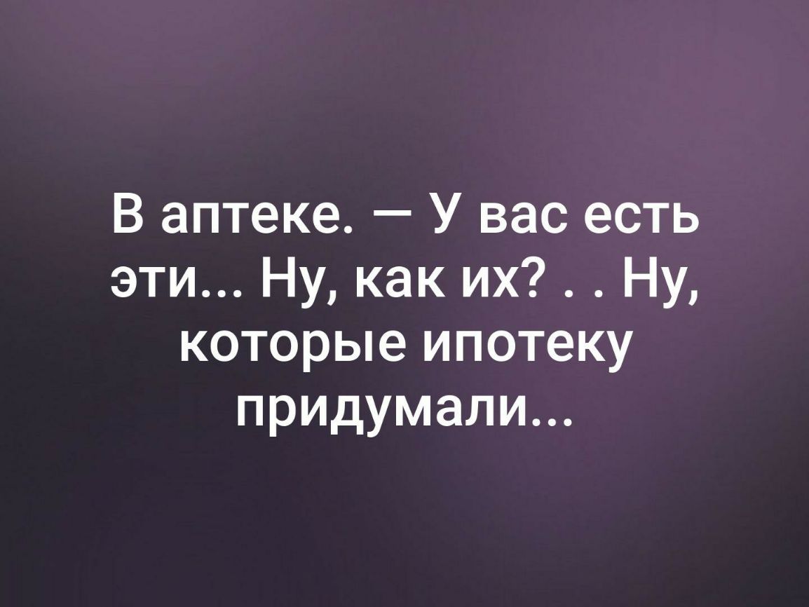 В аптеке У вас есть эти Ну как их Ну которые ипотеку придумали