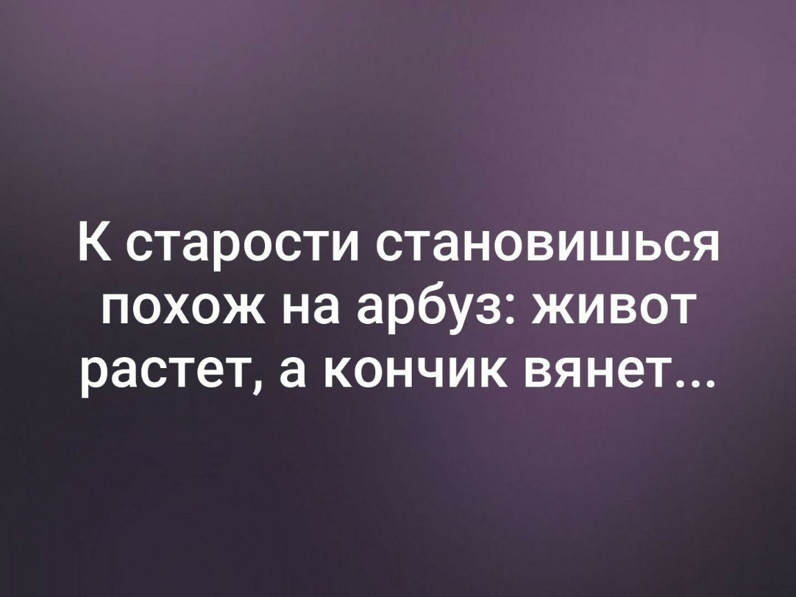 К старости становишься похож на арбуз живот растет а кончик вянет