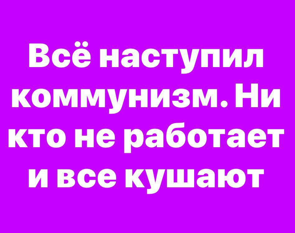 Всё наступил коммунизм Ни кто не работает и все кушают
