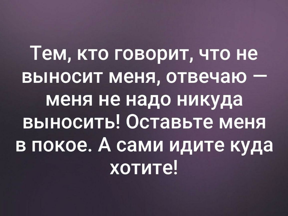 Тем кто говорит что не выносит меня отвечаю меня не надо никуда выносить Оставьте меня в покое А сами идите куда хотите
