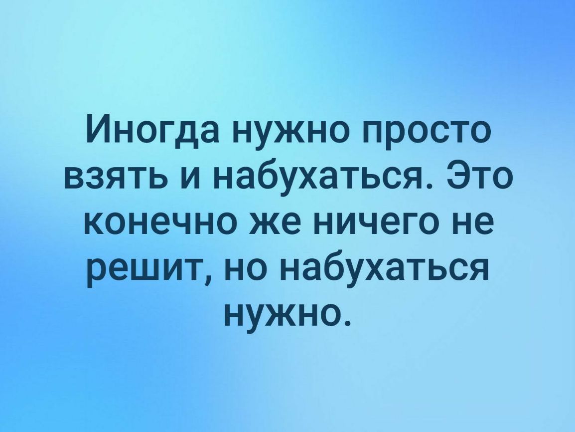 Иногда нужно просто взять и набухаться Это конечно же ничего не решит но набухаться нужно