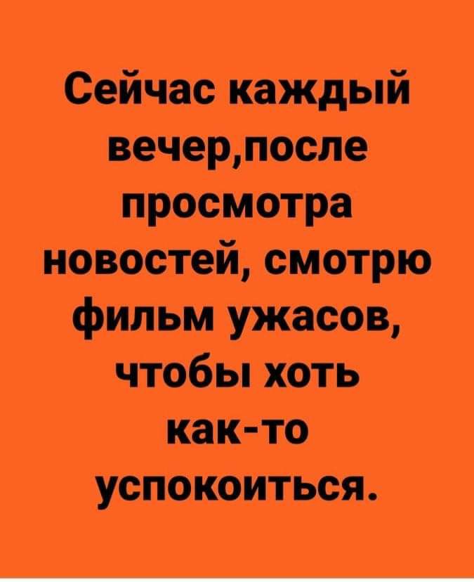 Сейчас каждый вечерпосле просмотра новостей смотрю фильм ужасов чтобы хоть как то успокоиться