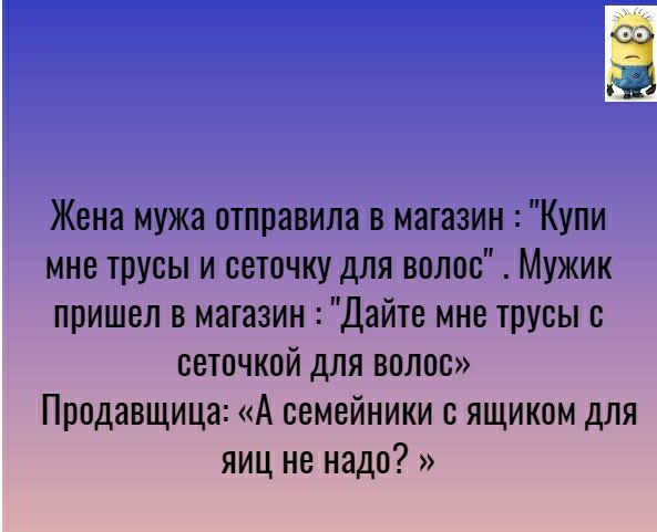 Жена мужа отправила в магазин Купи мне трусы и сеточку для волос Мужик пришел в магазин Дайте мне трусы с сеточкой для волос Продавщица А семейники с ящиком для яиц не надо