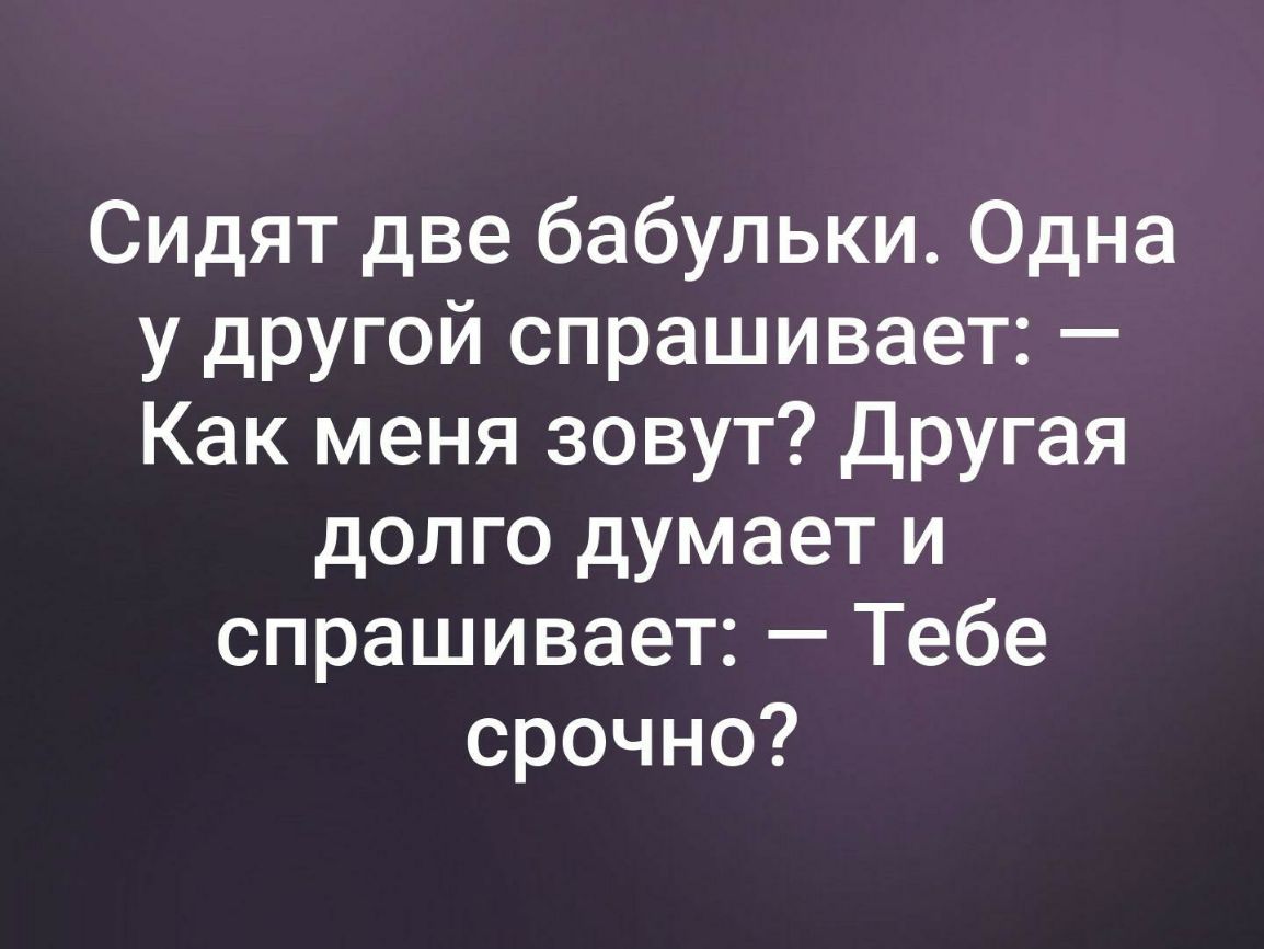 Сидят две бабульки Одна у другой спрашивает Как меня зовут другая долго думает и спрашивает Тебе срочно