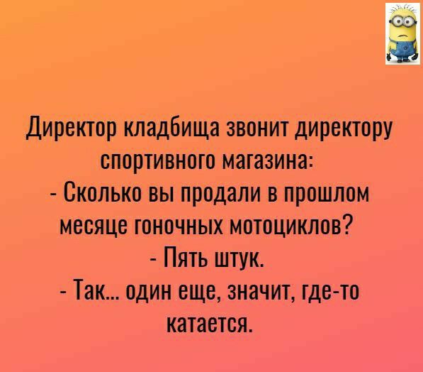 Директор кладбища звонит директору спортивного магазина Сколько вы продали в прошлом месяце гоночных мотоциклов Пять штук Так один еще значит где то катается