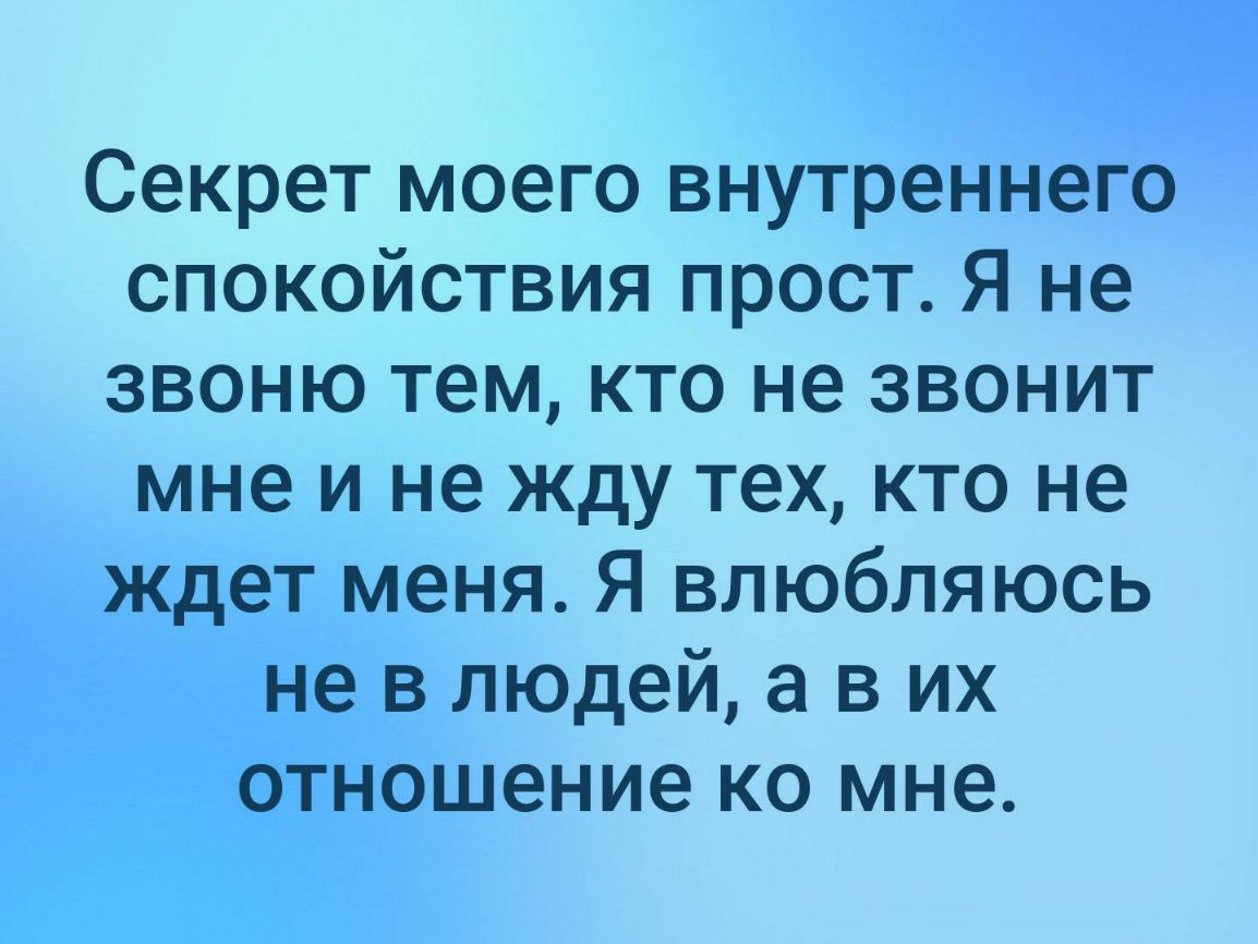 Секрет моего внутреннего спокойствия прост Я не звоню тем кто не звонит мне и не жду тех кто не ждет меня Я влюбляюсь не в людей а в их отношение ко мне