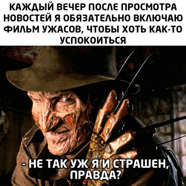 КАЖДЫЙ ВЕЧЕР ПОСЕ ПРОСМОТРА НОВОСТЕИ Я ОБЯЗАТЕАЬНО ВКАЮЧАЮ ФИАЬМ УЖАСОВ ЧТОБЫ ХОТЬ КАК ТО УСПОКОИТЬСЯ