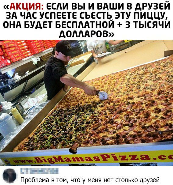 АКЦИЯ ЕСЛИ ВЫ И ВАШИ 8 АРУЗЕИ ЗА ЧАС УСПЕЕТЕ СЪЕСТЬ ЭТУ ПИЦЦУ ОНА БУДЕТ БЕСПААТНОЙ 3 ТЫСЯЧИ АОАААРОВ Проблема в том что у меня нет только друзей