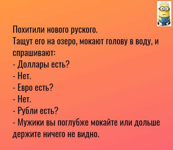 Похитили иовогпруского Тащут его На озеро мокают голову в воду и спрашивают Доллары есть Нет Евро есть Нет Рубли есть Мужики вы потубже мокайте или дольше держите ничего не видно