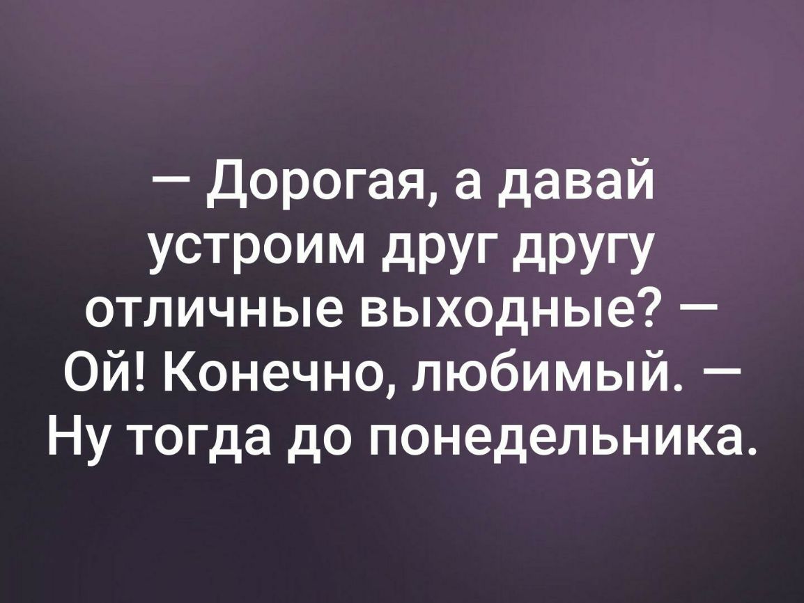 Дорогая а давай УСТРОИМ дРУГ дРУГУ отличные выходные Ой Конечно любимый Ну тогда до понедельника