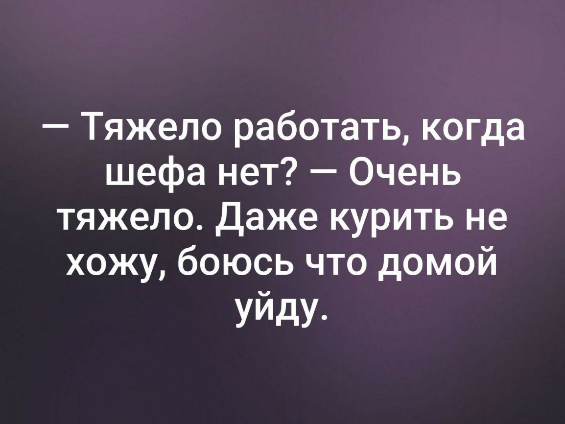 Тяжело работать когда шефа нет Очень тяжело Даже курить не хожу боюсь что домой уйду