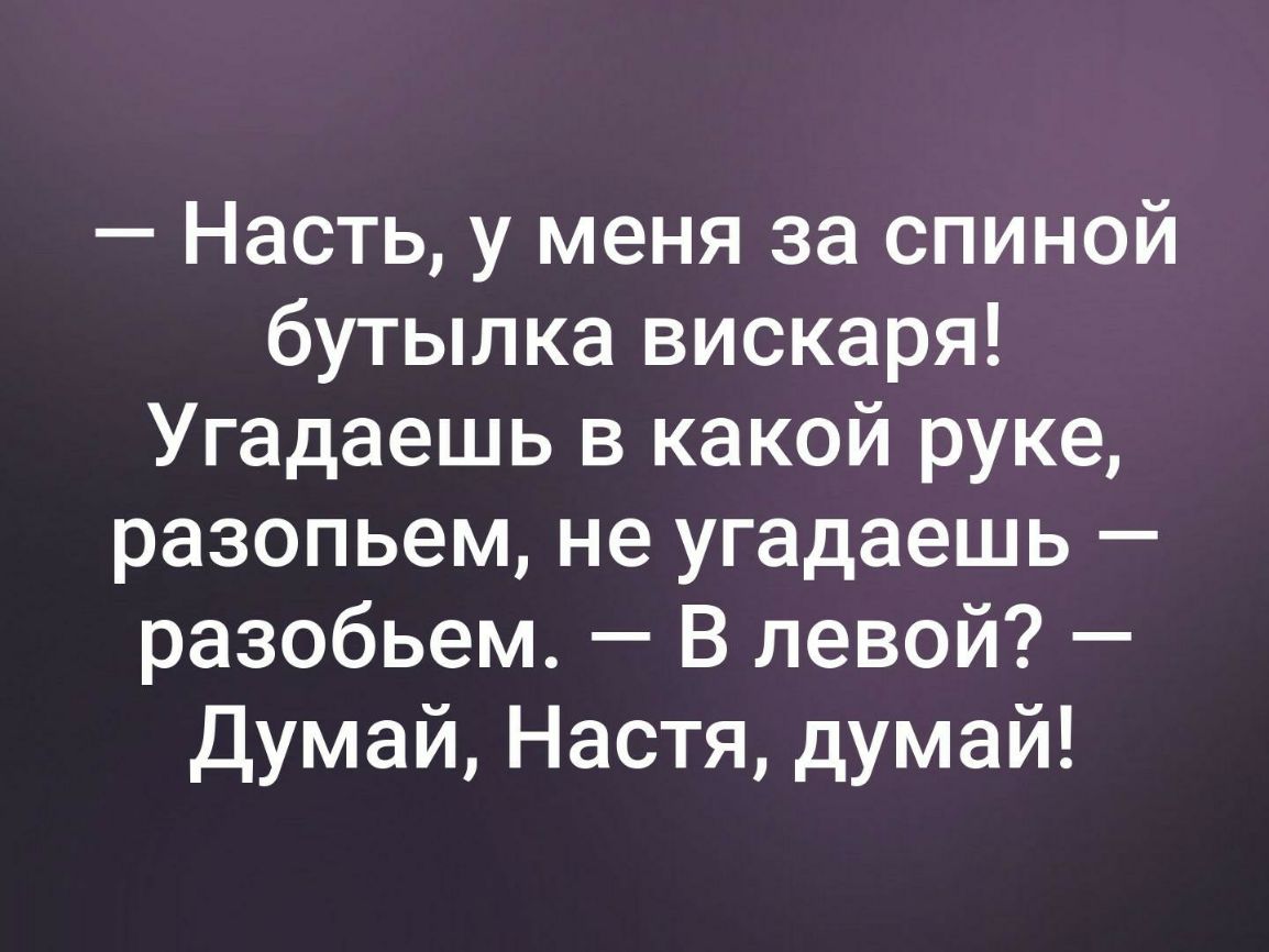 Насть у меня за спиной бутылка вискаря Угадаешь в какой руке разопьем не угадаешь разобьем В левой Думай Настя думай