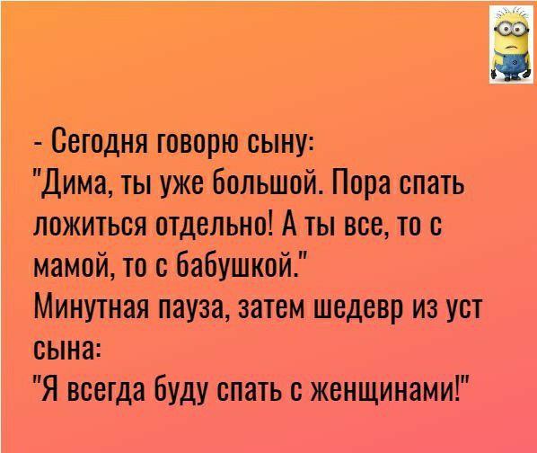 Сегодня говорю сыну Дима ты уже большой Пора спать ложиться отдельно А ты все то с мамой то с бабушкой Минутная пауза затем шедевр из уст сына Я всегда буду спать с женщинами