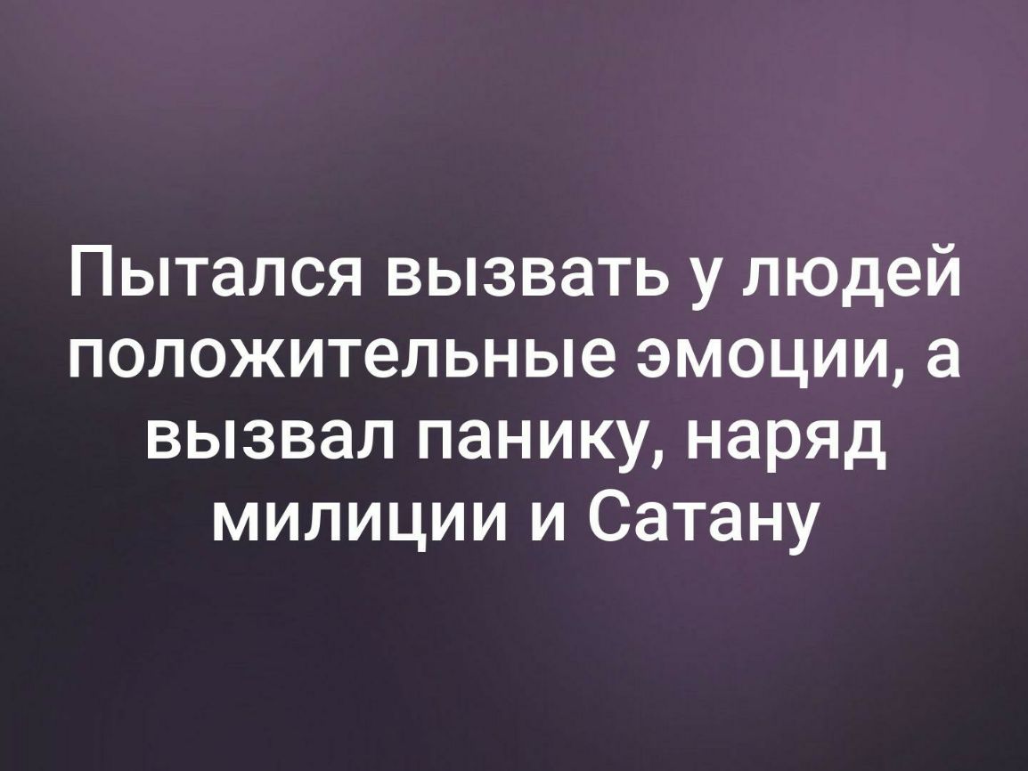 Пытался вызвать у людей положительные эмоции а вызвал панику наряд милиции и Сатану