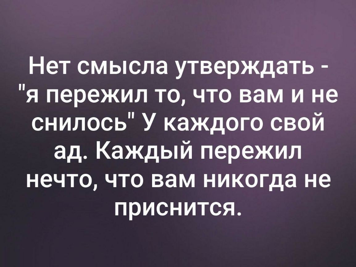 Нет смысла утверждать я пережил то что вам и не снилось У каждого свой ад Каждый пережил нечто что вам никогда не приснится