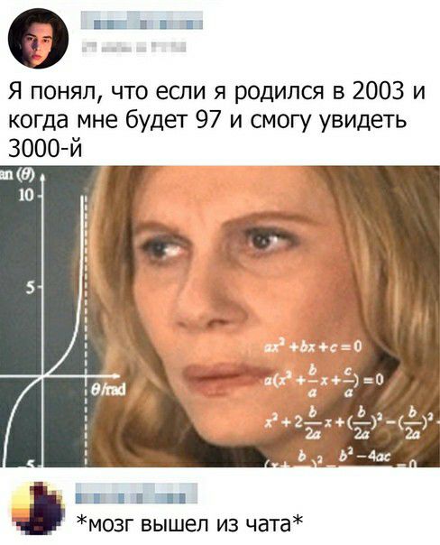 __ 134 Я понял что если я родился в 2003 и когда мне будет 97 и смогу увидеть 3000 й Ш 1 _ мозг вышел из чата