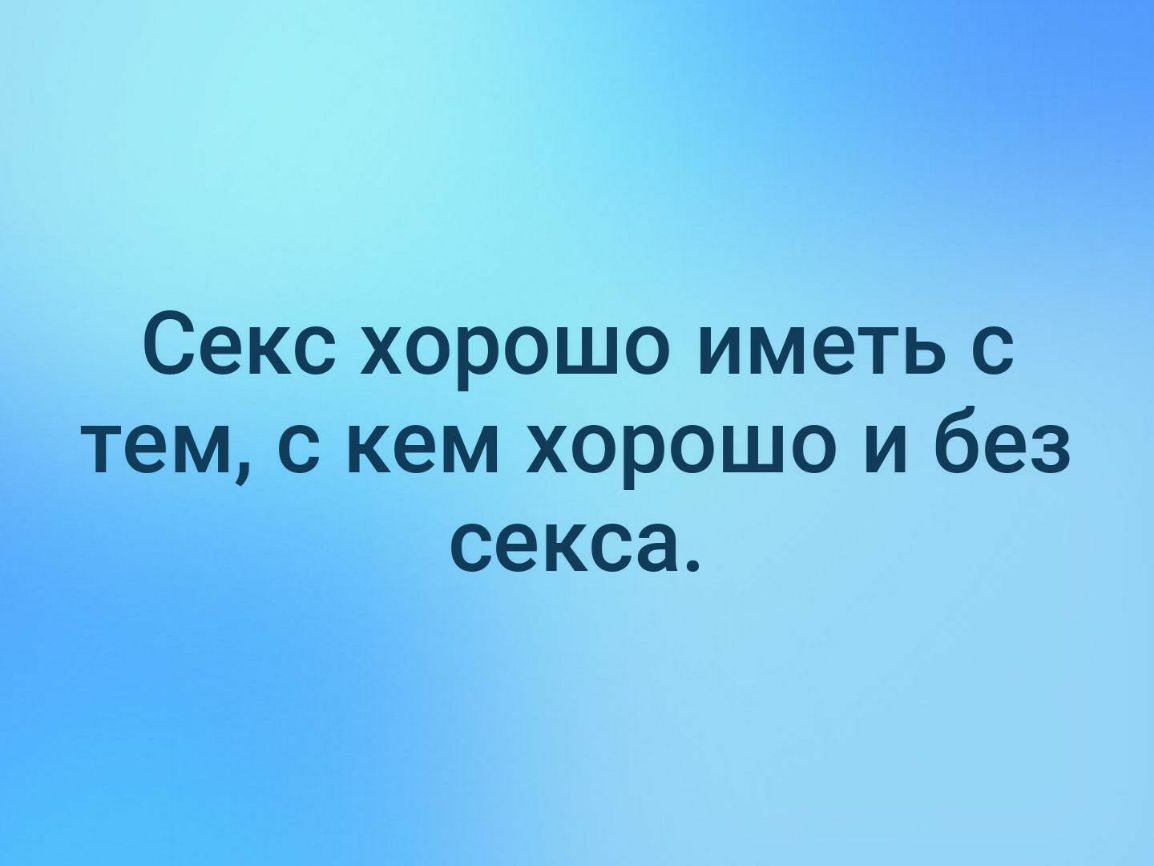 Секс хорошо иметь с тем с кем хорошо и без секса