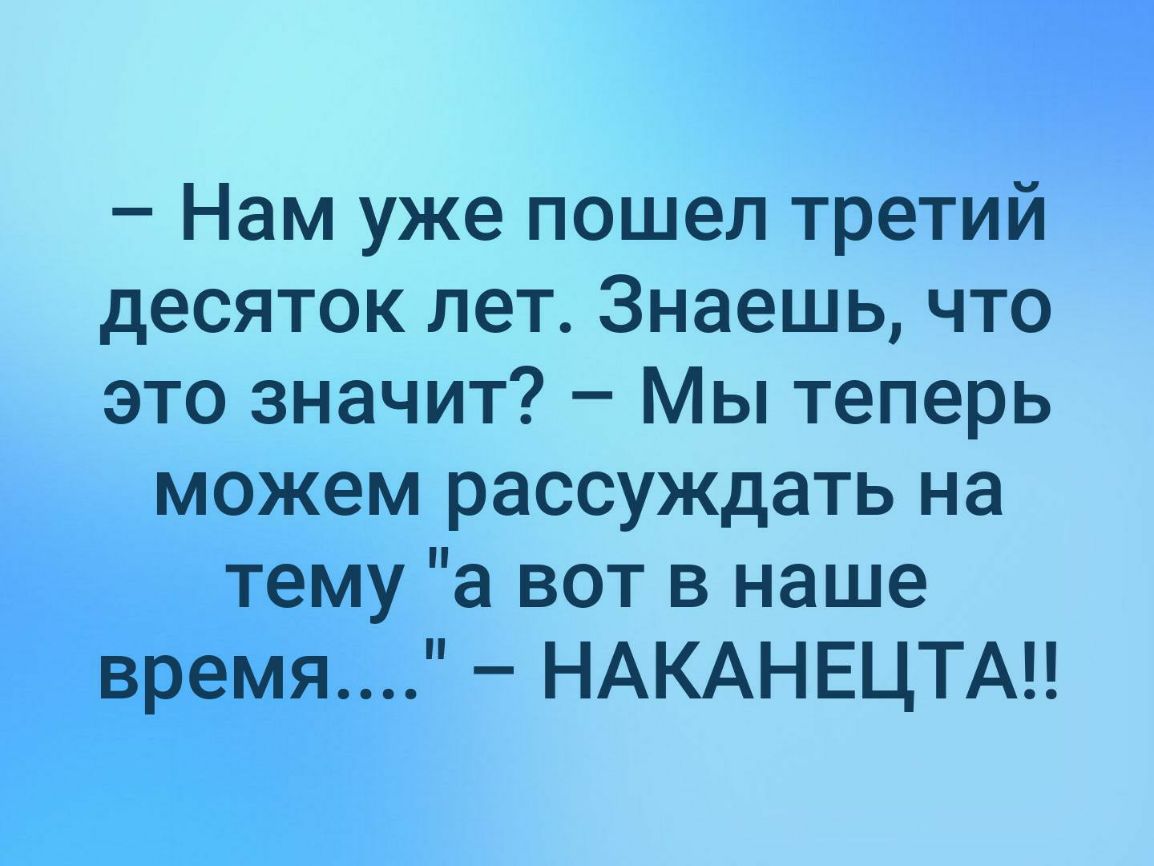 Нам уже пошел третий десяток лет Знаешь что это значит Мы теперь можем рассуждать на тему а вот в наше время НАКАНЕЦТА