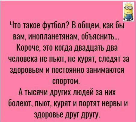 Что такое футбол В общем как Въ вам инопланетянам объяснить Короче это когда двадцать два человека не пьют не курят следят за здоровьем и постоянно занимаются спортом А тысячи друтих людей за них болеют пьют курят и портят нервы и ЗДЩЮВЫ друт дПУГУ