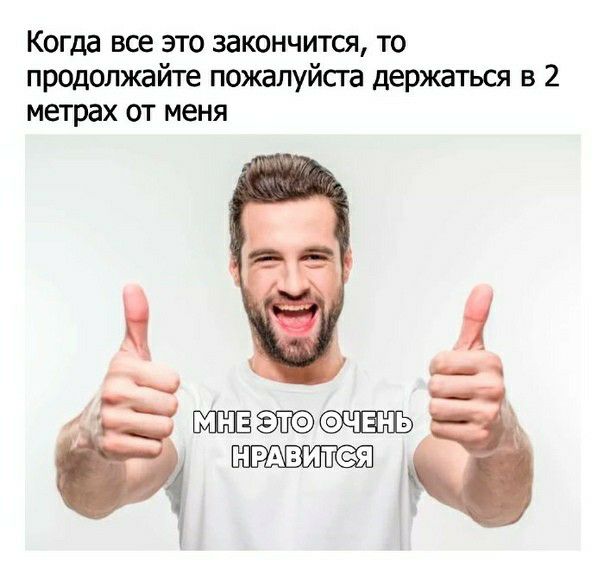 Когда все это закончится то продолжайте пожалуйсга держаться в 2 метрах от меня НРАВИТЯ