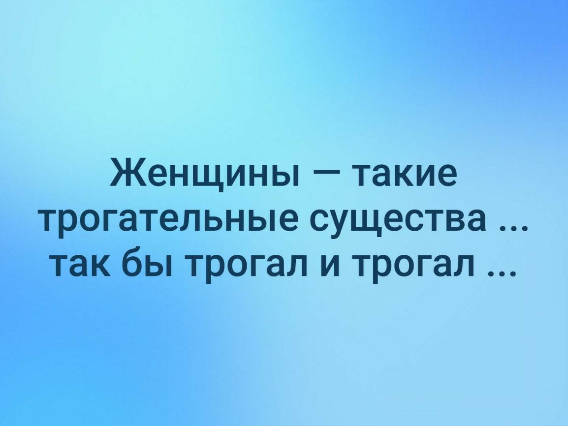 Женщины такие трогательные существа так бы трогал и трогал