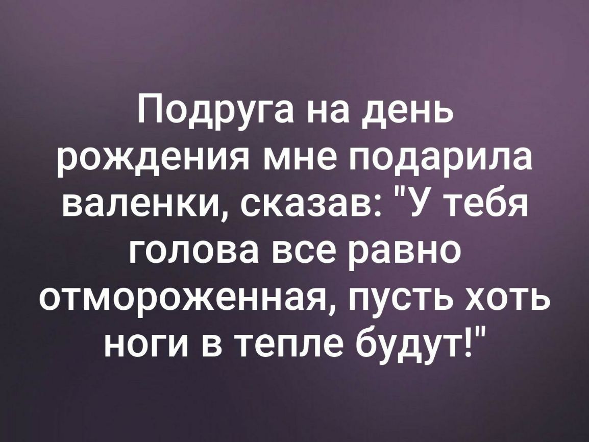 Подруга на день рождения мне подарила валенки сказав У тебя голова все равно отмороженная пусть хоть ноги в тепле будут