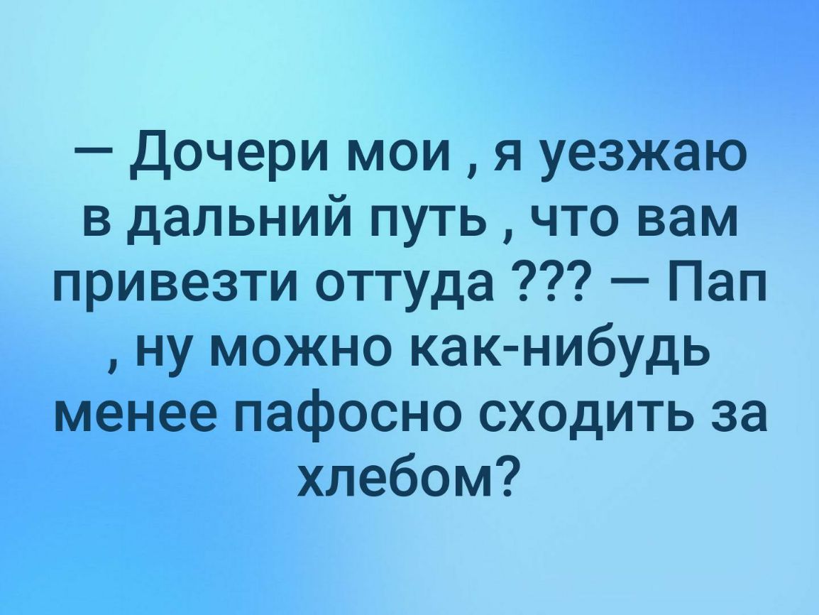 Дочери мои я уезжаю в дальний путь что вам привезти оттуда Пап ну можно как нибудь менее пафосно сходить за хлебом