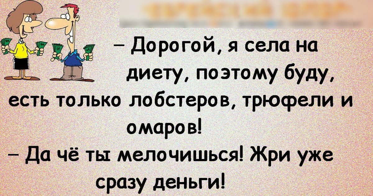 Дорогой я села на диету по этому буду есть только лобстеров трюсрели и омаров Да чё ты мелочишься Жри уже сразу деньги