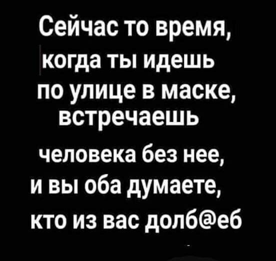 Сейчас то время когда ТЫ идешь по улице в маске встречаешь человека без нее и вы оба думаете кто из вас долбеб