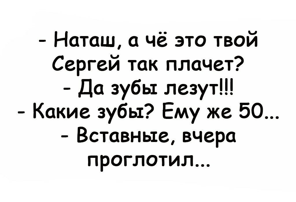 Наташ а чё это твой Сергей так плачет Да зубь лезут Какие зубы Ему же 50 Вставные вчера проглотил